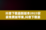 抖音下载最新版本2023安装免费版苹果,抖音下载最新版本2023安装免费版苹果手机