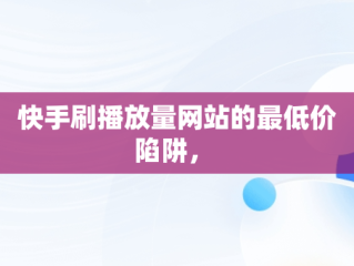 快手刷播放量网站的最低价陷阱， 