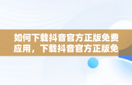 如何下载抖音官方正版免费应用，下载抖音官方正版免费的独唱演出服装 