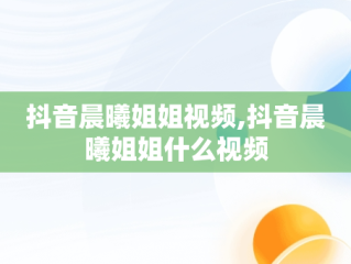 抖音晨曦姐姐视频,抖音晨曦姐姐什么视频
