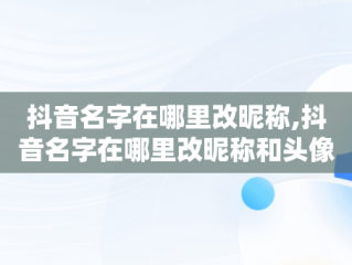 抖音名字在哪里改昵称,抖音名字在哪里改昵称和头像