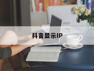 抖音显示IP(抖音显示ip地址怎么把它关了)