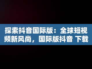 探索抖音国际版：全球短视频新风尚，国际版抖音 下载 