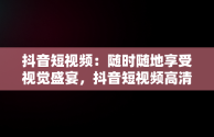 抖音短视频：随时随地享受视觉盛宴，抖音短视频高清在线观看 