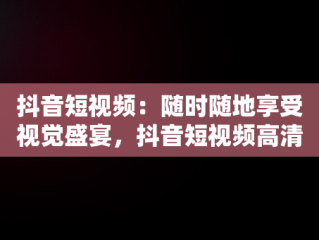 抖音短视频：随时随地享受视觉盛宴，抖音短视频高清在线观看 