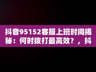 抖音95152客服上班时间揭秘：何时拨打最高效？，抖音客服电话上班时间 