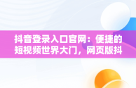 抖音登录入口官网：便捷的短视频世界大门，网页版抖音登录入口官网 