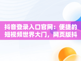 抖音登录入口官网：便捷的短视频世界大门，网页版抖音登录入口官网 