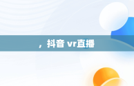 ，抖音 vr直播 