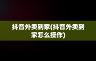 抖音外卖到家(抖音外卖到家怎么操作)