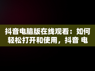 抖音电脑版在线观看：如何轻松打开和使用，抖音 电脑上看 