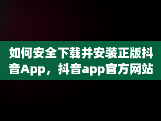 如何安全下载并安装正版抖音App，抖音app官方网站下载 