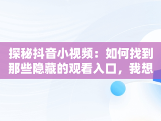 探秘抖音小视频：如何找到那些隐藏的观看入口，我想看小视频抖音 
