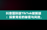 抖音国际版TikTok破解版：探索背后的秘密与风险，抖音国际版tiktok破解版免费 