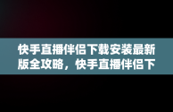 快手直播伴侣下载安装最新版全攻略，快手直播伴侣下载安装最新版app 