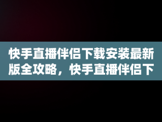 快手直播伴侣下载安装最新版全攻略，快手直播伴侣下载安装最新版app 