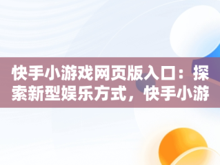 快手小游戏网页版入口：探索新型娱乐方式，快手小游戏网页版入口链接 