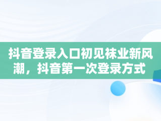 抖音登录入口初见袜业新风潮，抖音第一次登录方式 