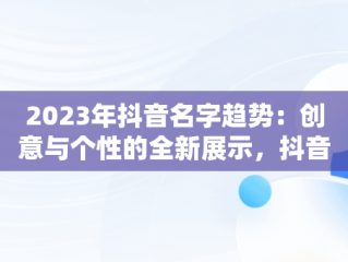 2023年抖音名字趋势：创意与个性的全新展示，抖音名字2023年最火的 