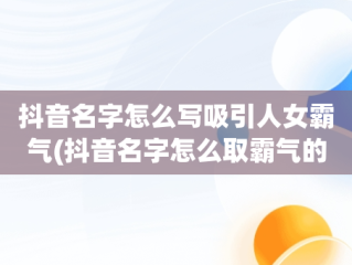 抖音名字怎么写吸引人女霸气(抖音名字怎么取霸气的女生)