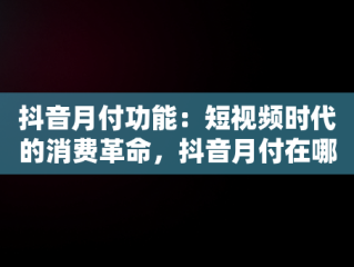 抖音月付功能：短视频时代的消费革命，抖音月付在哪里关闭 