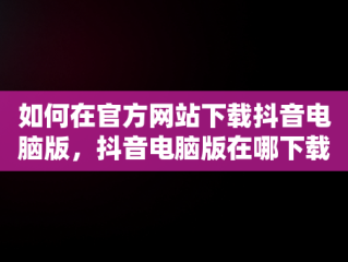 如何在官方网站下载抖音电脑版，抖音电脑版在哪下载 