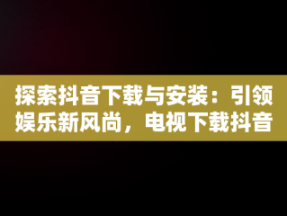 探索抖音下载与安装：引领娱乐新风尚，电视下载抖音安装 