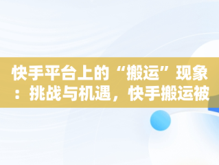 快手平台上的“搬运”现象：挑战与机遇，快手搬运被限流了怎么解除 