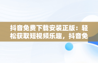 抖音免费下载安装正版：轻松获取短视频乐趣，抖音免费安装 