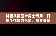 抖音头像图片男士专用：打造个性魅力形象，抖音头像图片男士专用眼镜男 