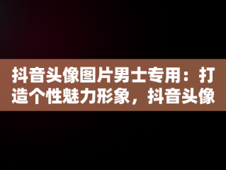 抖音头像图片男士专用：打造个性魅力形象，抖音头像图片男士专用眼镜男 