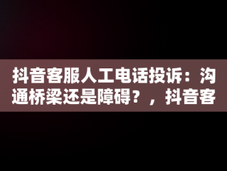 抖音客服人工电话投诉：沟通桥梁还是障碍？，抖音客服人工电话投诉电话多少 