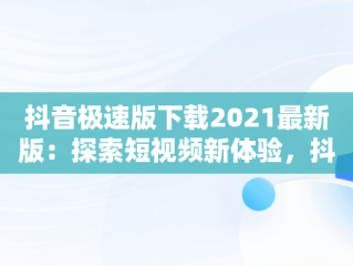 抖音极速版下载2021最新版：探索短视频新体验，抖音极速版下载安装2.0.3 