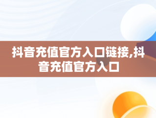 抖音充值官方入口链接,抖音充值官方入口
