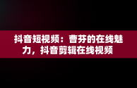 抖音短视频：曹芬的在线魅力，抖音剪辑在线视频 