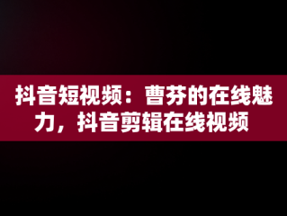 抖音短视频：曹芬的在线魅力，抖音剪辑在线视频 