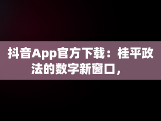 抖音App官方下载：桂平政法的数字新窗口， 