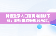 抖音登录入口官网电脑版下载：轻松体验短视频乐趣，抖音电脑版官方网址 