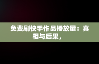 免费刷快手作品播放量：真相与后果， 