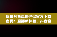 探秘抖音直播伴侣官方下载官网：直播新体验，抖音直播伴侣官方下载官网手机版 