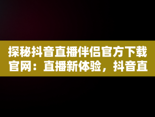 探秘抖音直播伴侣官方下载官网：直播新体验，抖音直播伴侣官方下载官网手机版 