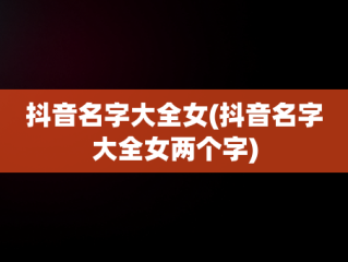 抖音名字大全女(抖音名字大全女两个字)