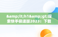 &lt;h1&gt;探索快手极速版2023：下载正版，体验全新升级&lt;/h1&gt;，下载快手极速版3.0.0版本 