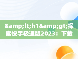 &lt;h1&gt;探索快手极速版2023：下载正版，体验全新升级&lt;/h1&gt;，下载快手极速版3.0.0版本 