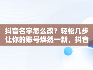 抖音名字怎么改？轻松几步让你的账号焕然一新，抖音名字怎么改呢 