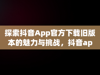 探索抖音App官方下载旧版本的魅力与挑战，抖音app官方下载旧版本安装 