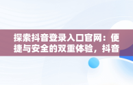 探索抖音登录入口官网：便捷与安全的双重体验，抖音官网登录注册入口 