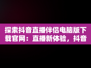 探索抖音直播伴侣电脑版下载官网：直播新体验，抖音直播伴侣电脑版怎么弄? 