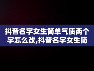 抖音名字女生简单气质两个字怎么改,抖音名字女生简单气质两个字