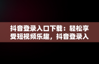 抖音登录入口下载：轻松享受短视频乐趣，抖音登录入口下载安装 
